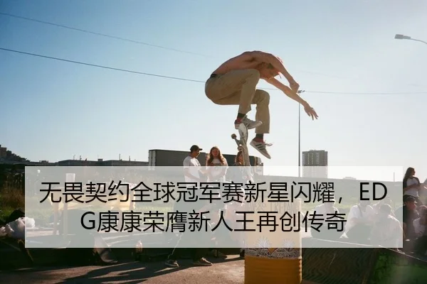 无畏契约全球冠军赛新星闪耀，EDG康康荣膺新人王再创传奇