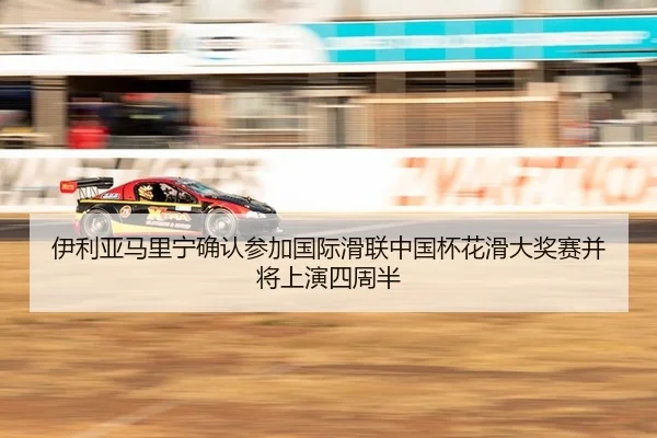 伊利亚马里宁确认参加国际滑联中国杯花滑大奖赛并将上演四周半